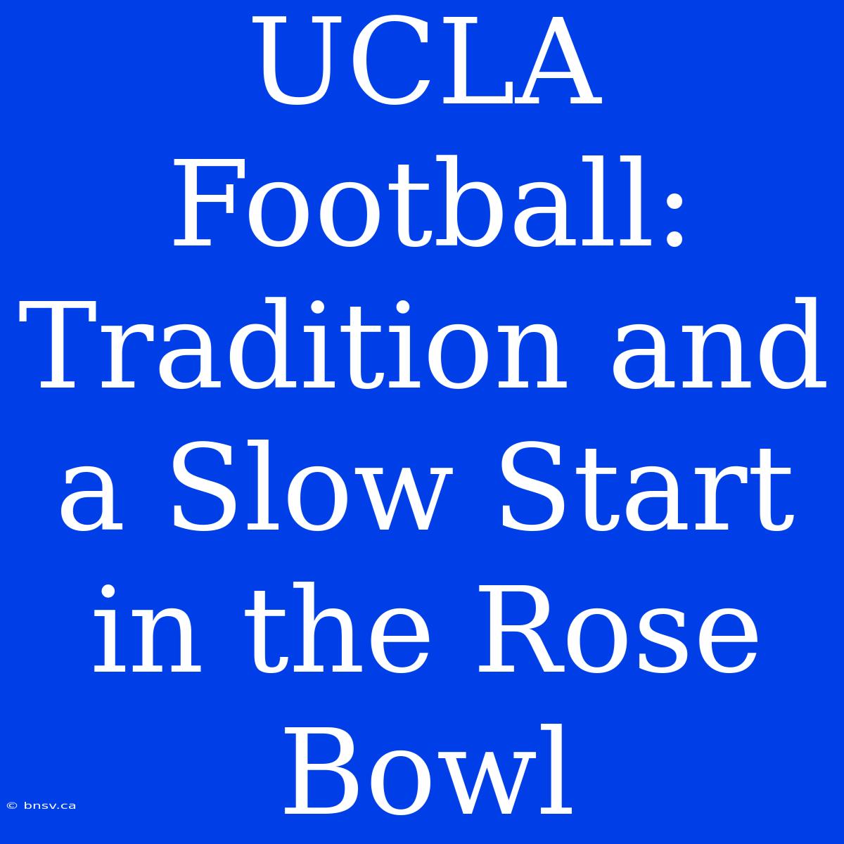 UCLA Football: Tradition And A Slow Start In The Rose Bowl