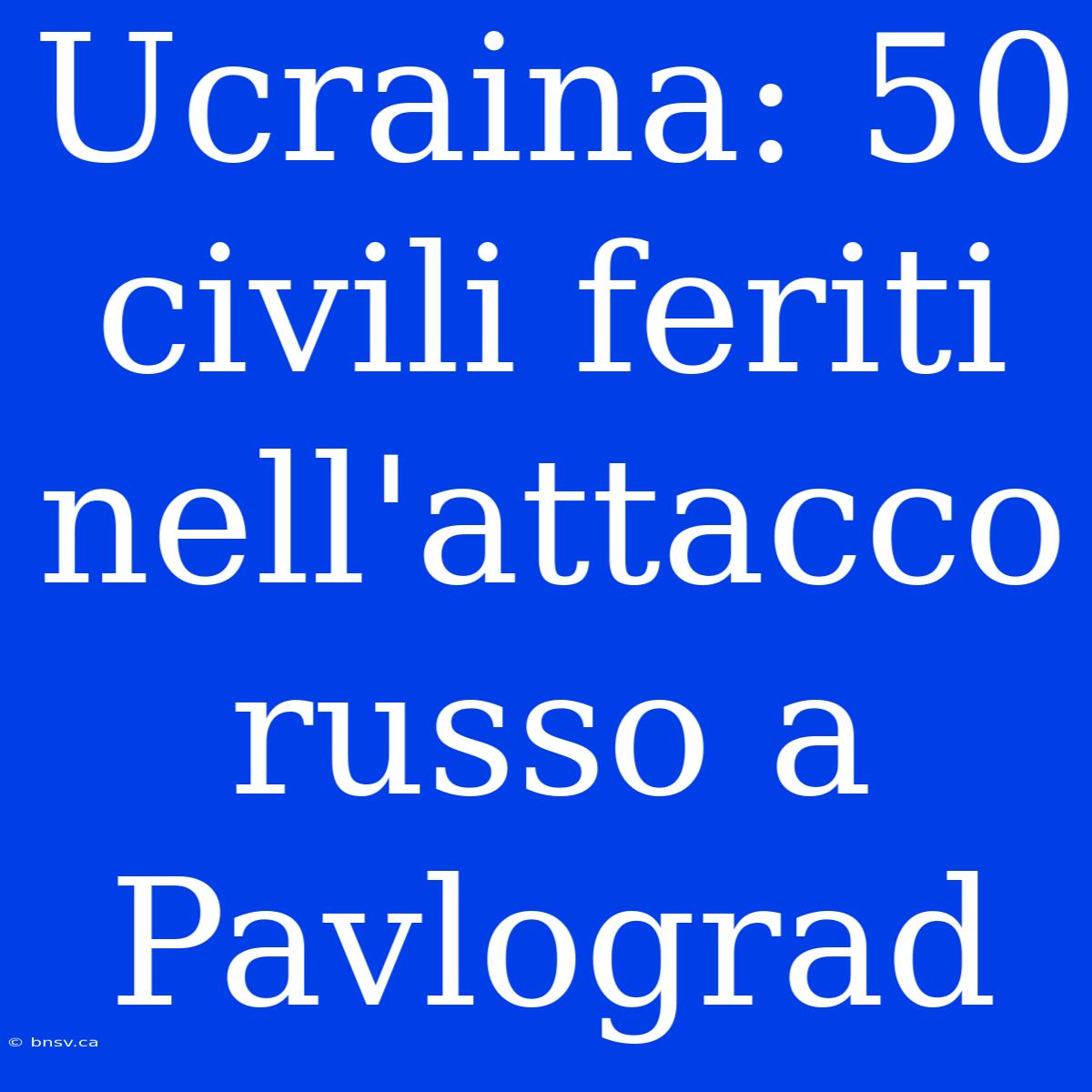 Ucraina: 50 Civili Feriti Nell'attacco Russo A Pavlograd