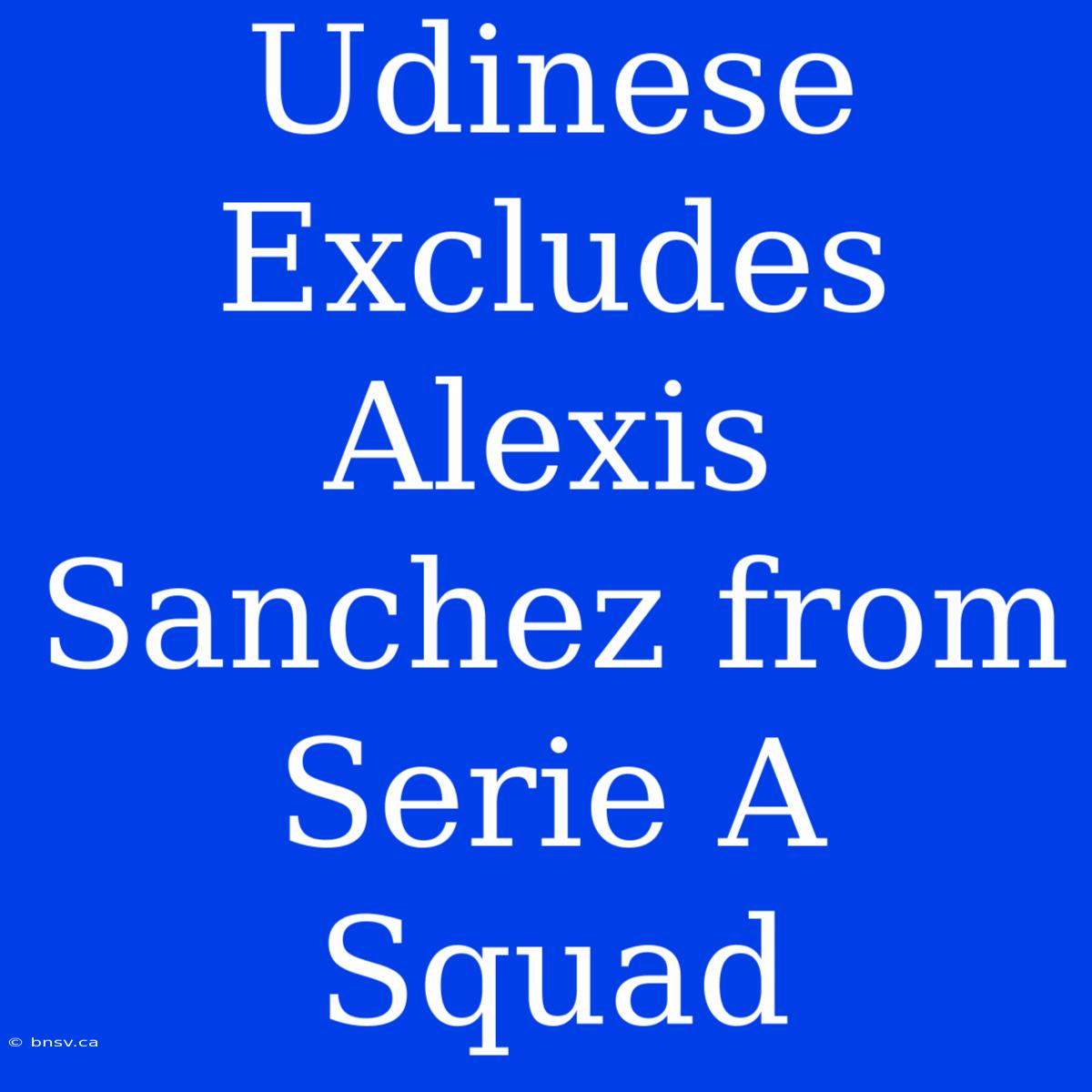 Udinese Excludes Alexis Sanchez From Serie A Squad