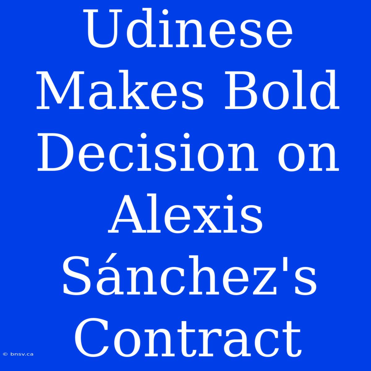 Udinese Makes Bold Decision On Alexis Sánchez's Contract