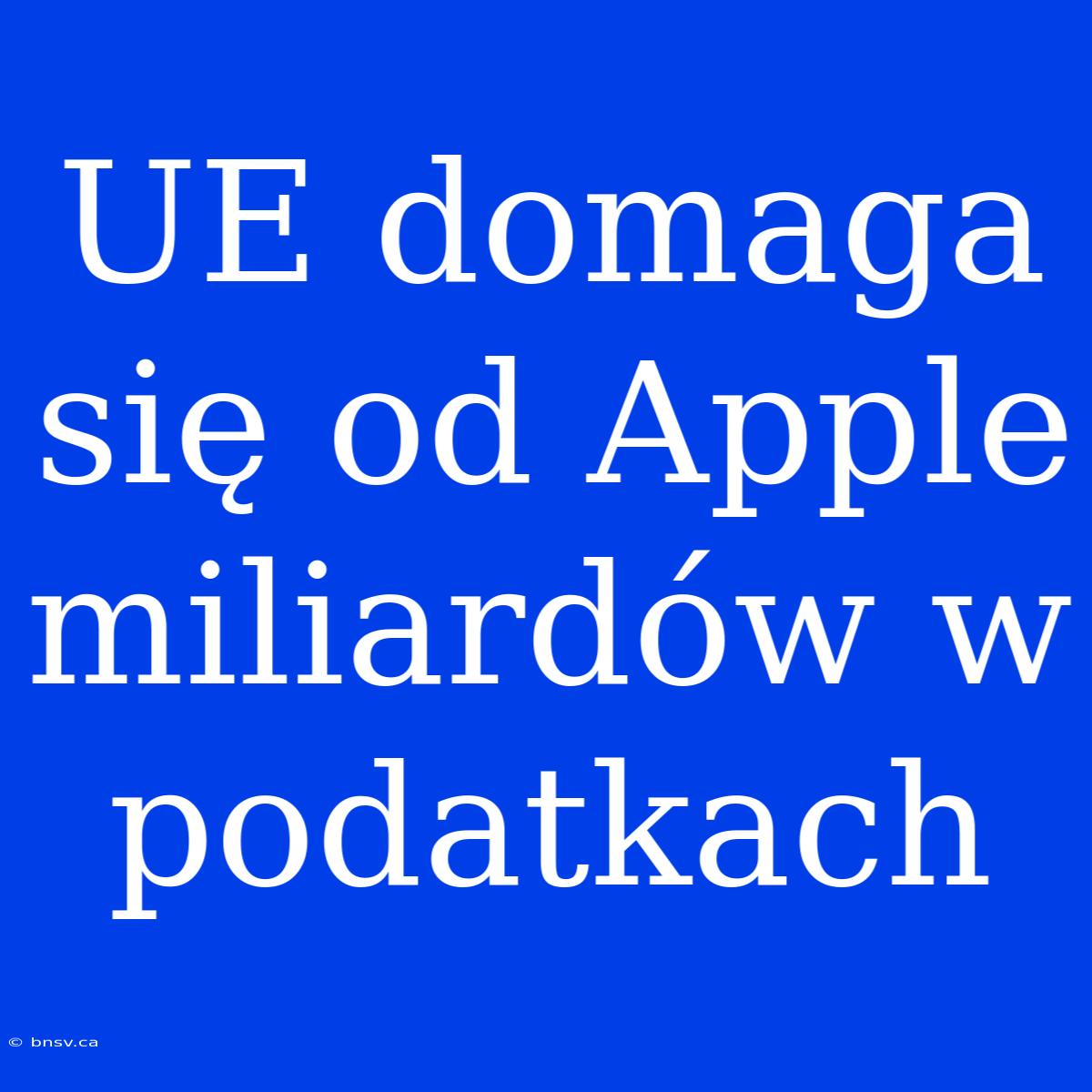 UE Domaga Się Od Apple Miliardów W Podatkach