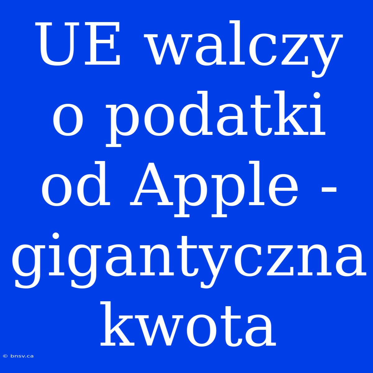 UE Walczy O Podatki Od Apple - Gigantyczna Kwota