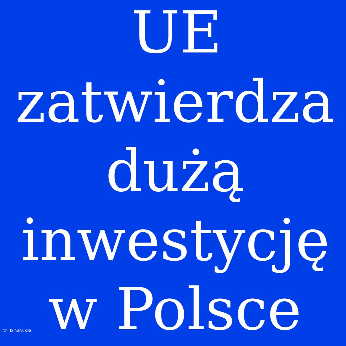 UE Zatwierdza Dużą Inwestycję W Polsce