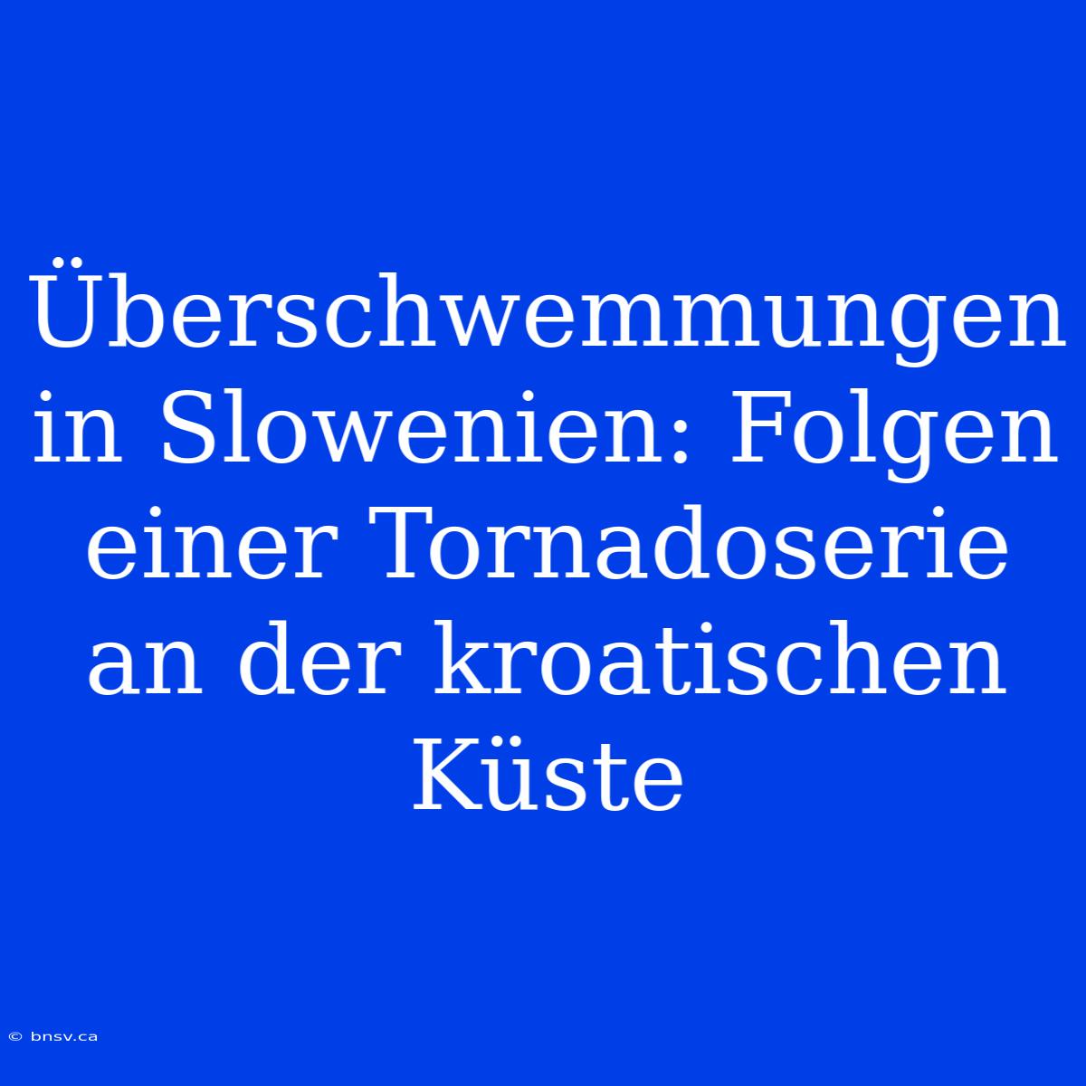 Überschwemmungen In Slowenien: Folgen Einer Tornadoserie An Der Kroatischen Küste