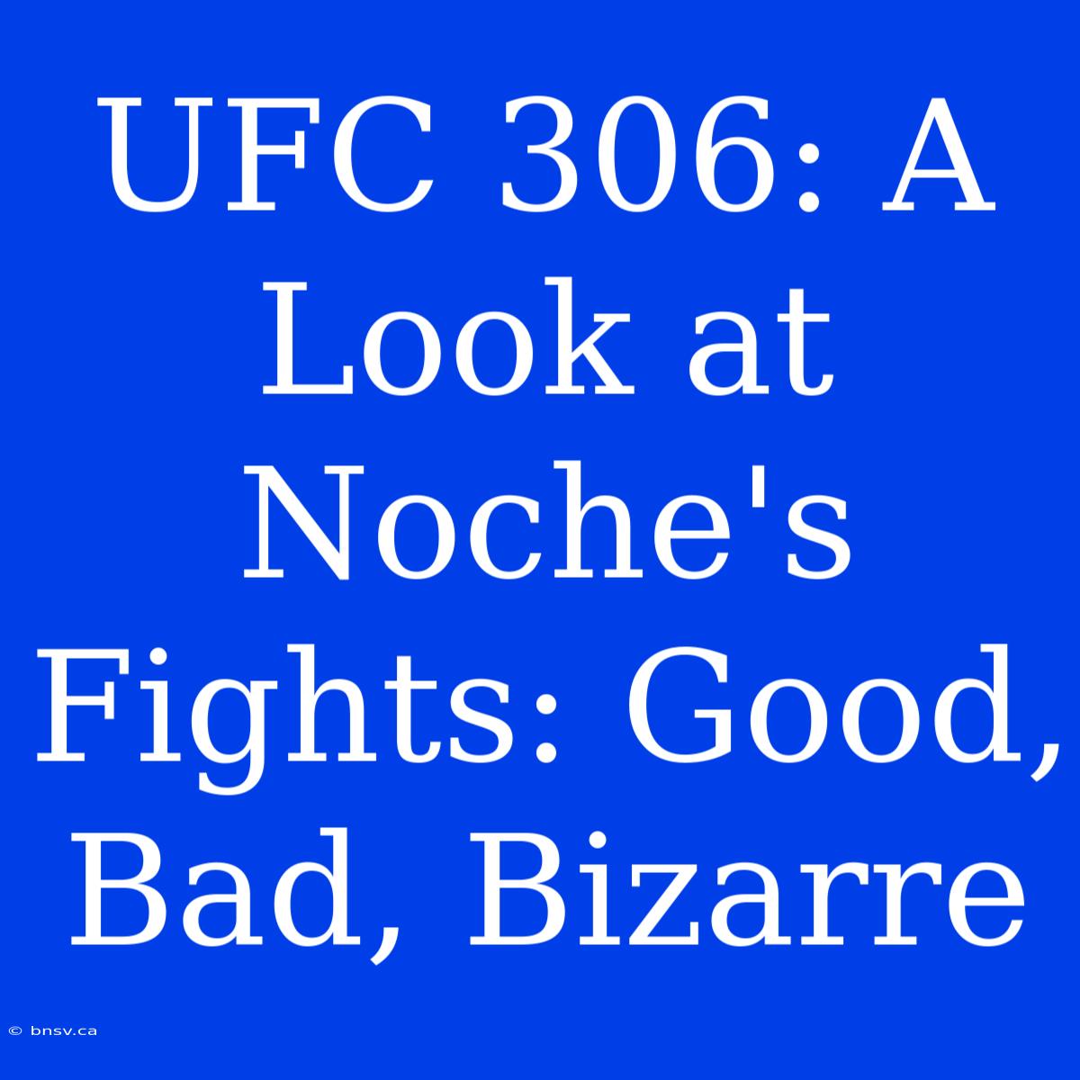 UFC 306: A Look At Noche's Fights: Good, Bad, Bizarre