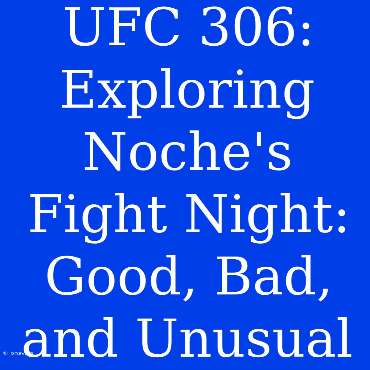 UFC 306: Exploring Noche's Fight Night: Good, Bad, And Unusual