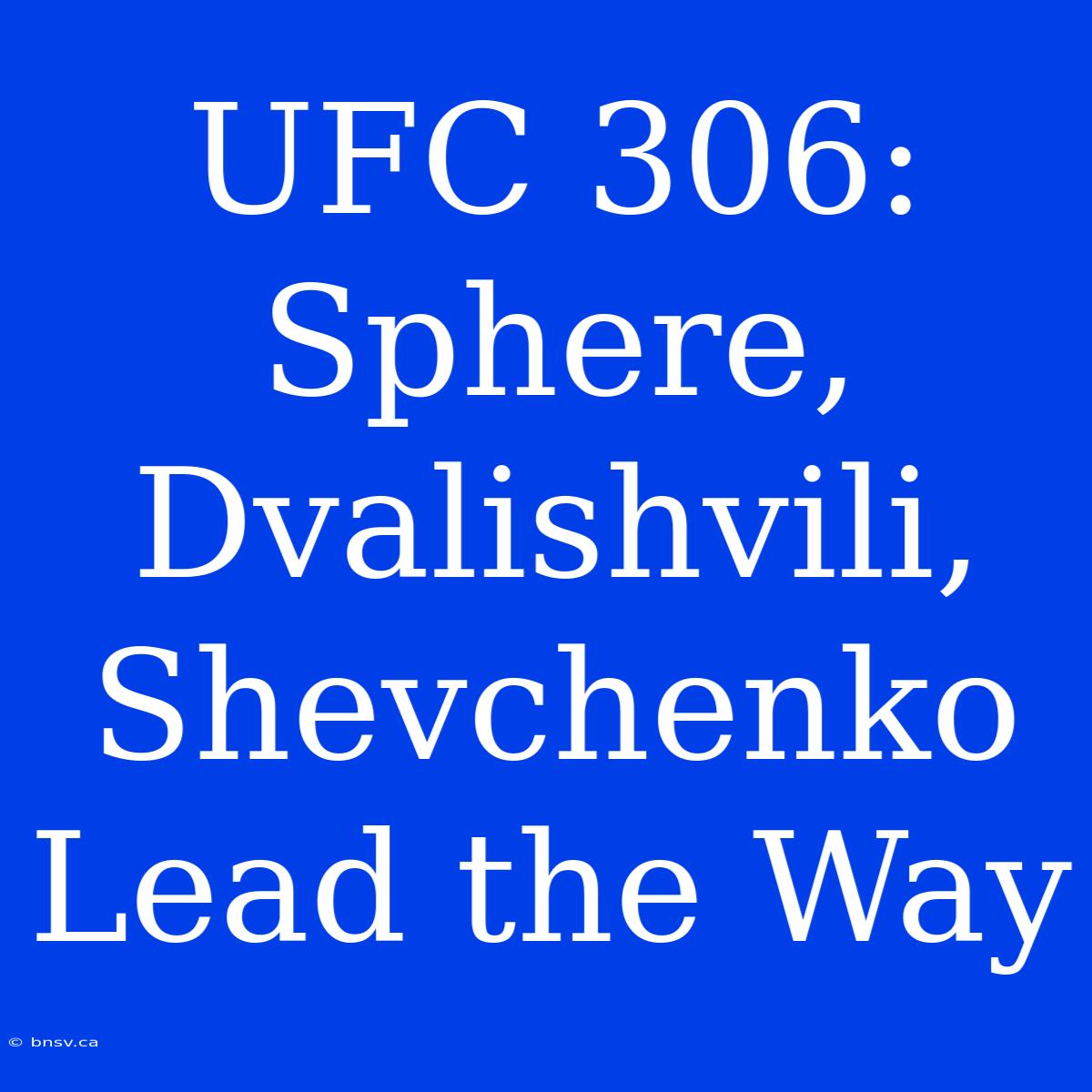 UFC 306:  Sphere, Dvalishvili, Shevchenko Lead The Way