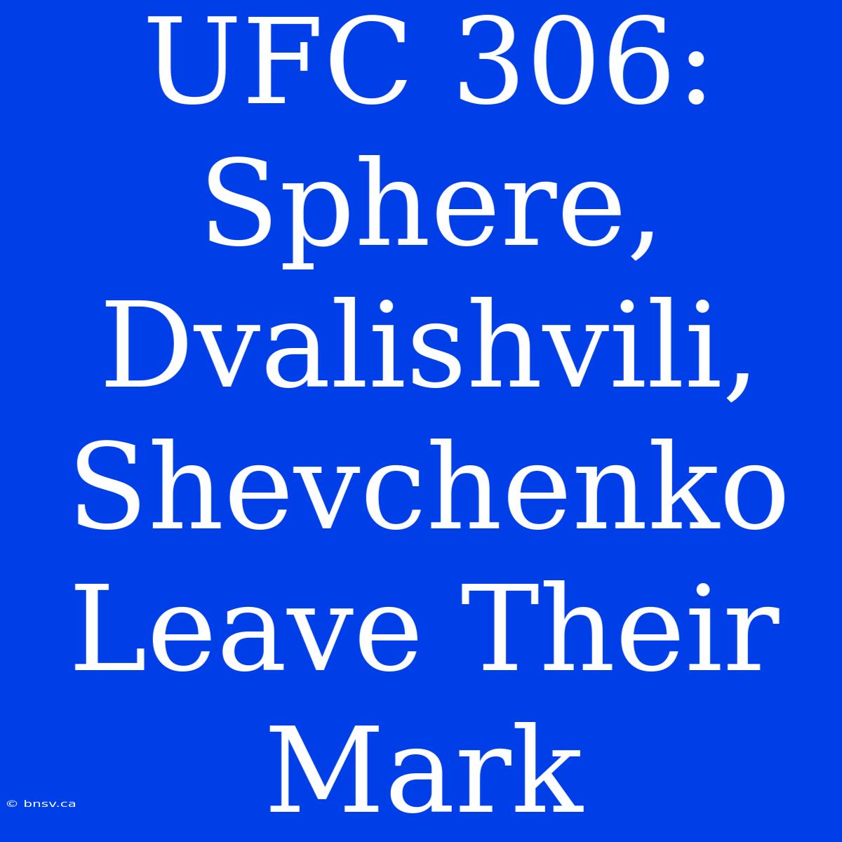 UFC 306:  Sphere, Dvalishvili, Shevchenko Leave Their Mark