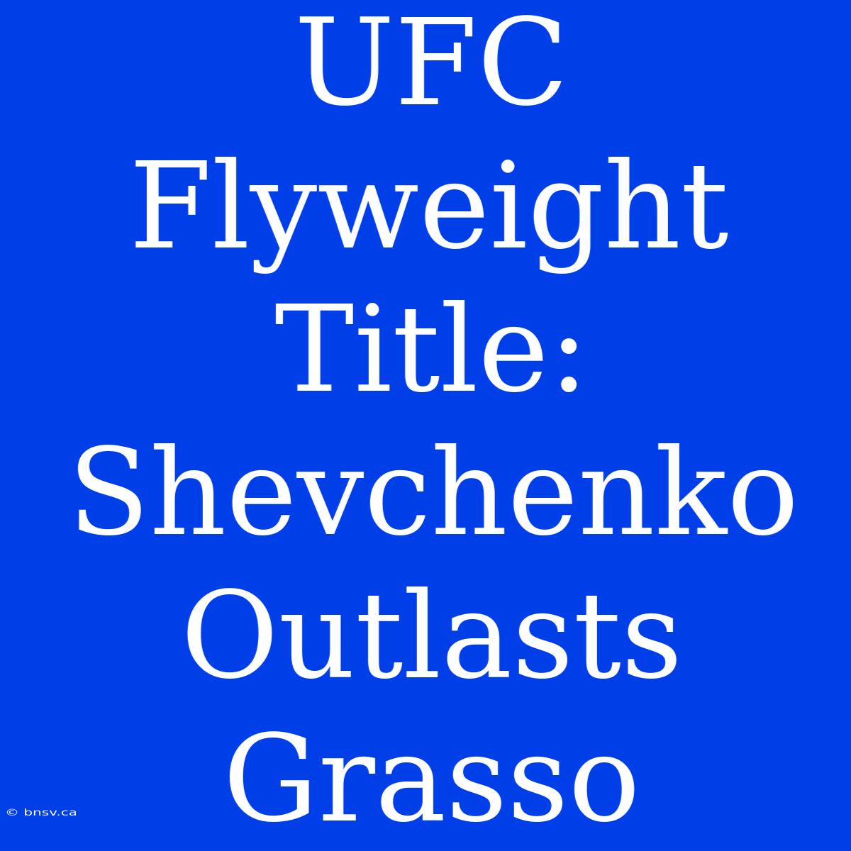 UFC Flyweight Title: Shevchenko Outlasts Grasso