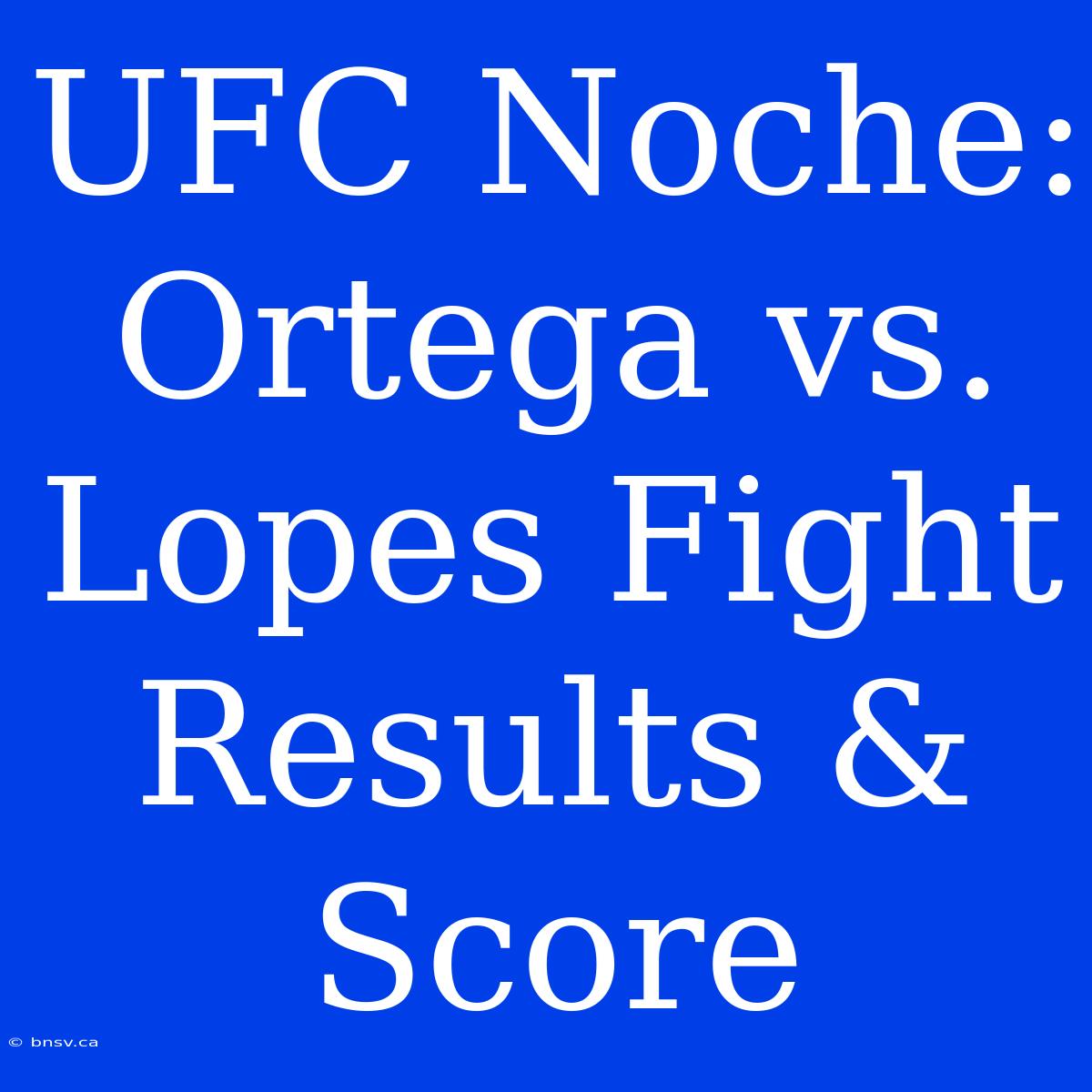 UFC Noche: Ortega Vs. Lopes Fight Results & Score