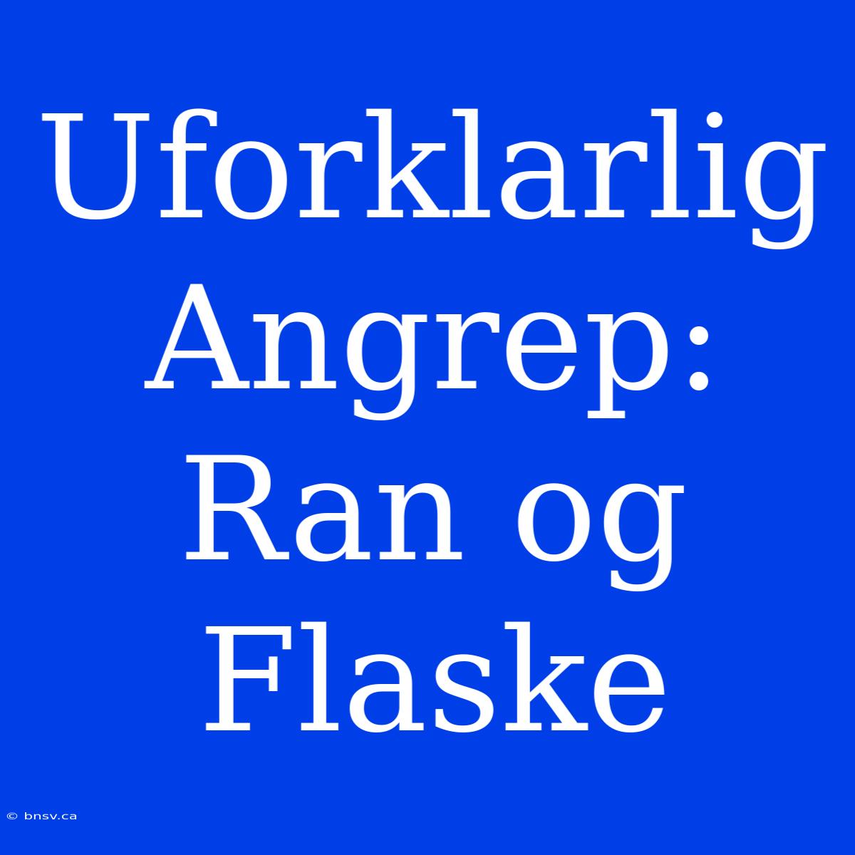 Uforklarlig Angrep: Ran Og Flaske