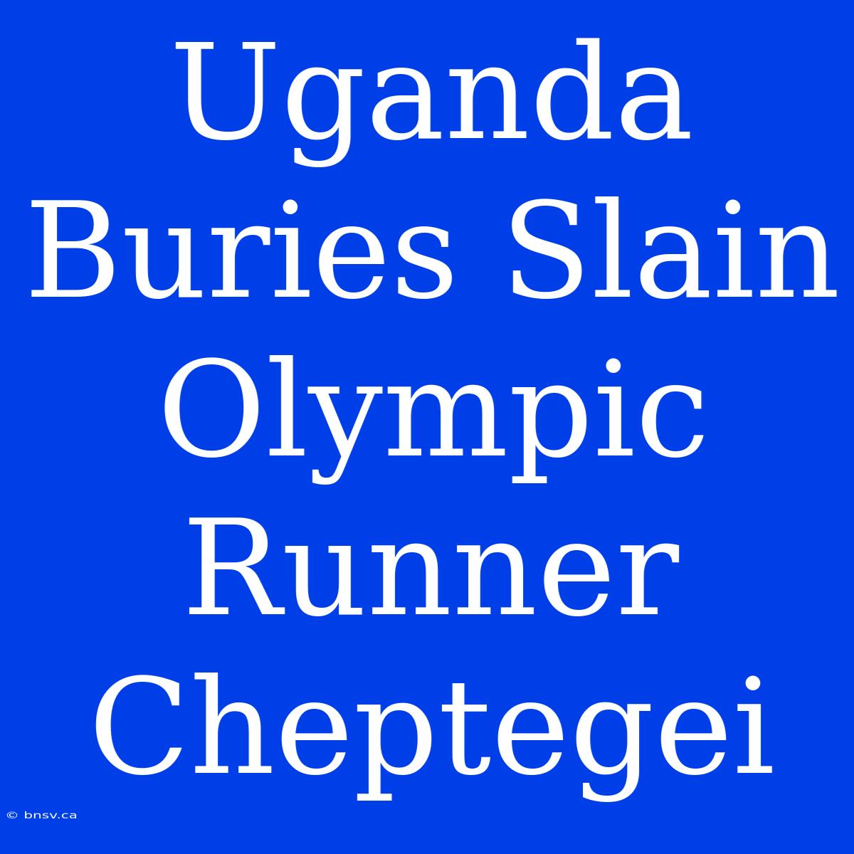 Uganda Buries Slain Olympic Runner Cheptegei