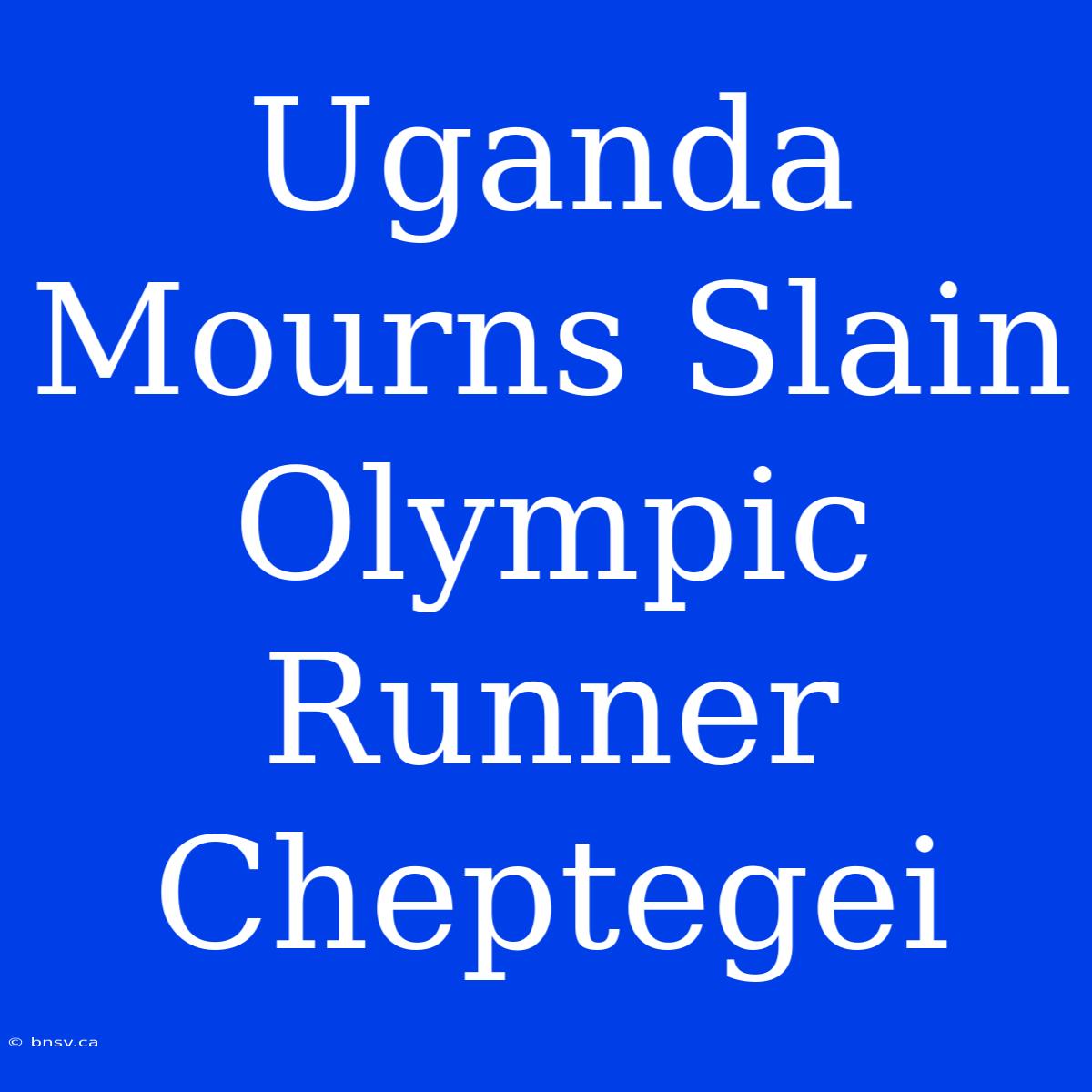 Uganda Mourns Slain Olympic Runner Cheptegei