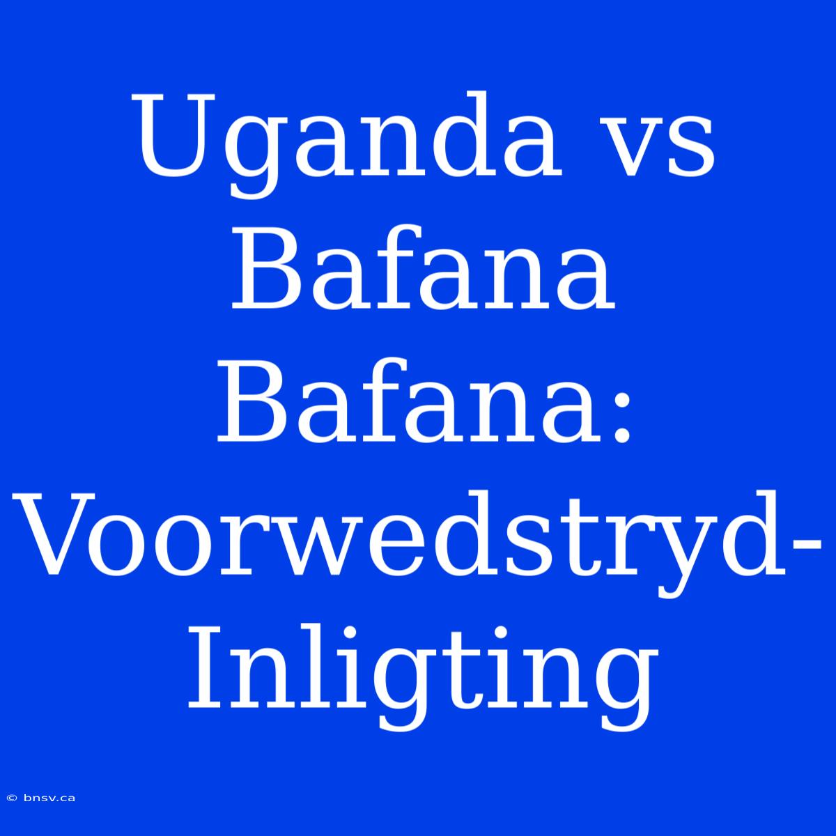 Uganda Vs Bafana Bafana: Voorwedstryd-Inligting