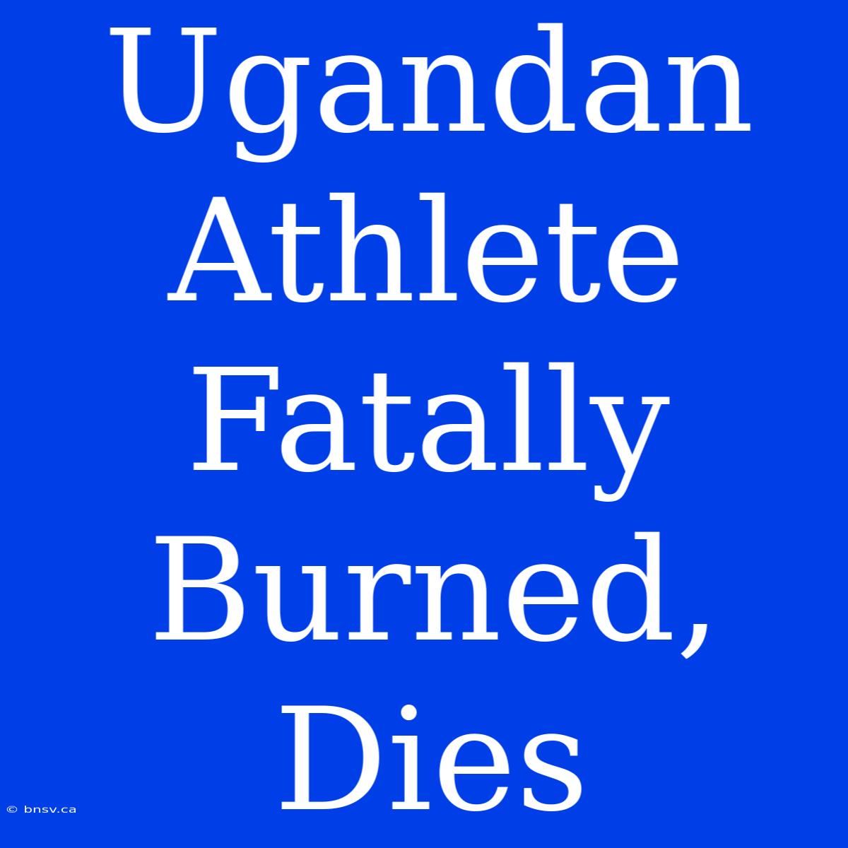 Ugandan Athlete Fatally Burned, Dies