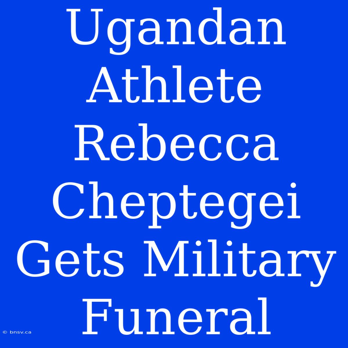 Ugandan Athlete Rebecca Cheptegei Gets Military Funeral