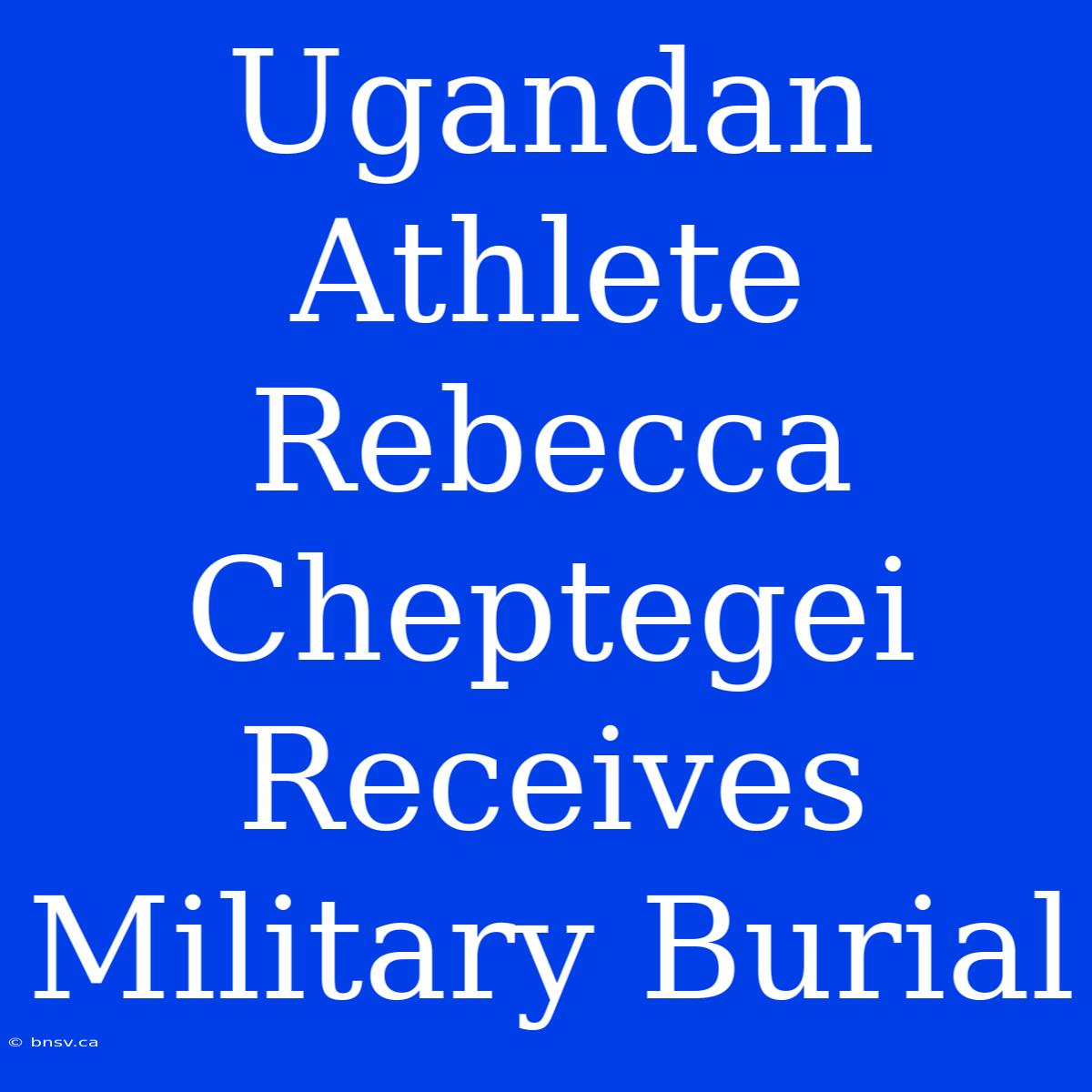 Ugandan Athlete Rebecca Cheptegei Receives Military Burial