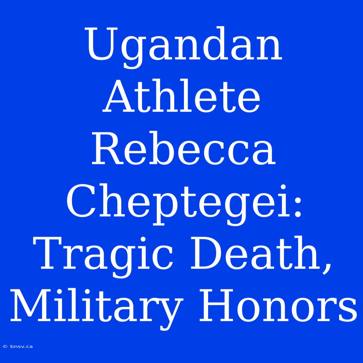 Ugandan Athlete Rebecca Cheptegei: Tragic Death, Military Honors