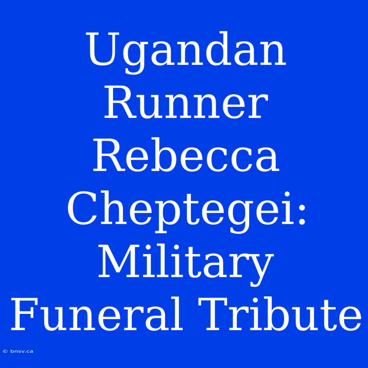 Ugandan Runner Rebecca Cheptegei: Military Funeral Tribute