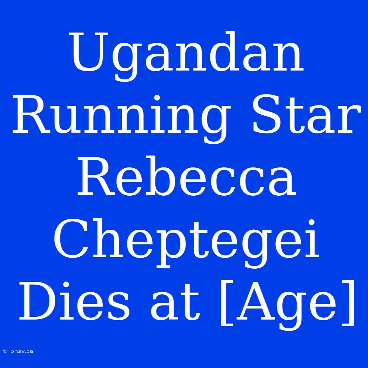 Ugandan Running Star Rebecca Cheptegei Dies At [Age]