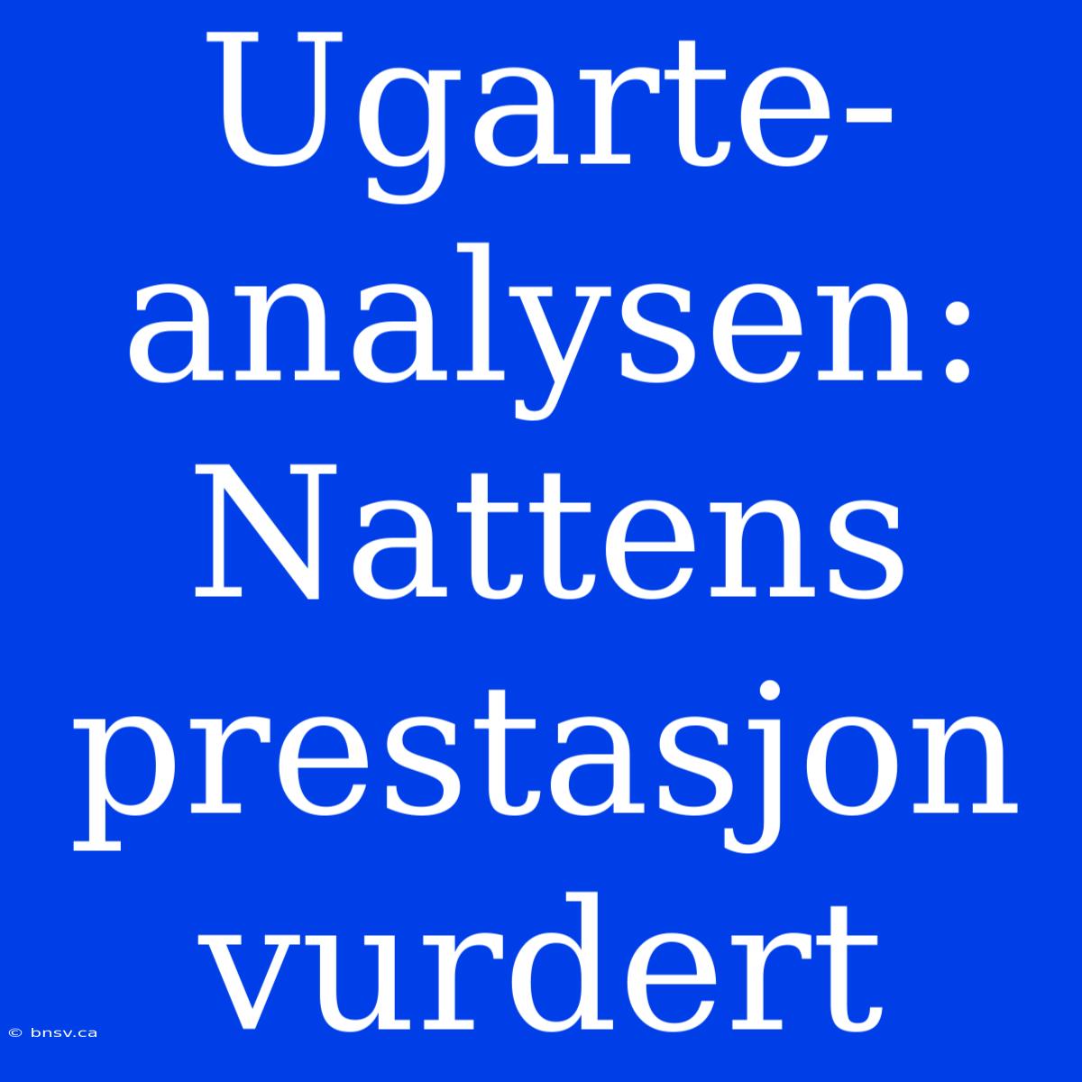 Ugarte-analysen: Nattens Prestasjon Vurdert