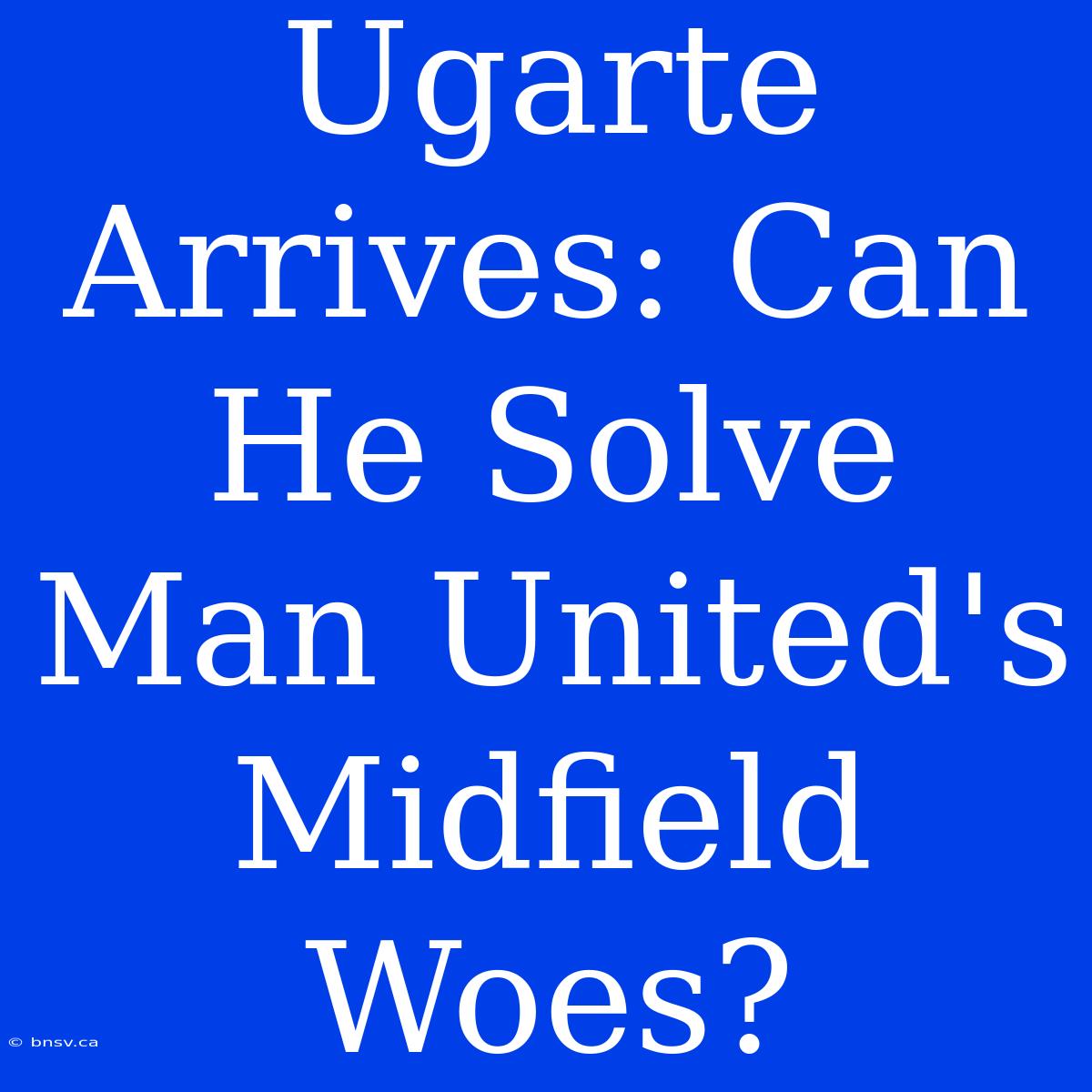 Ugarte Arrives: Can He Solve Man United's Midfield Woes?