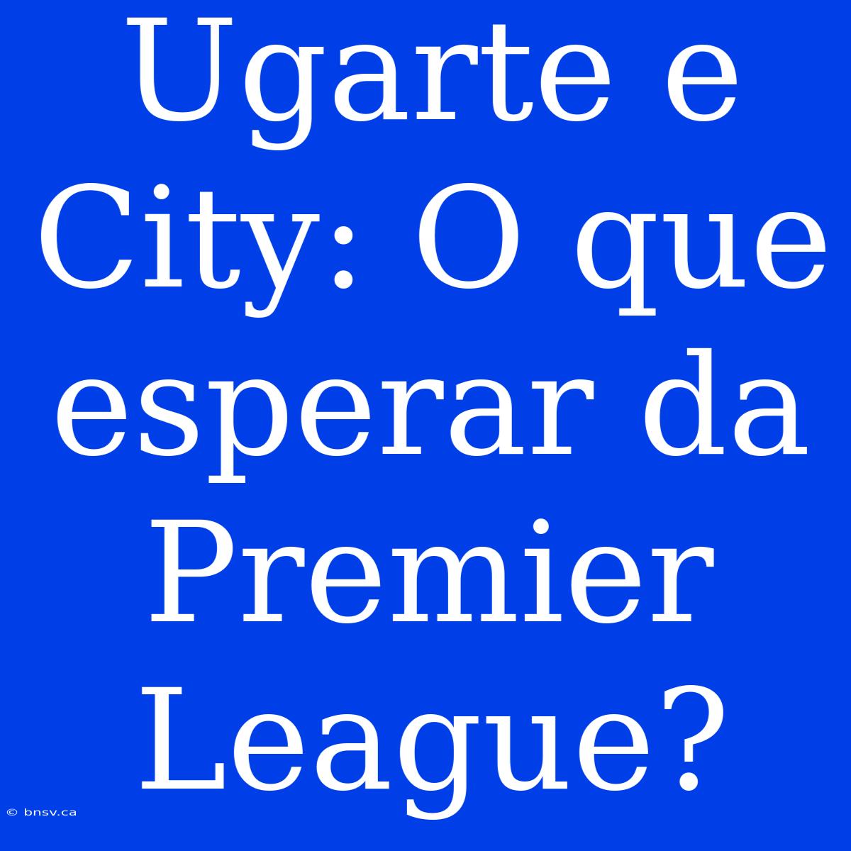 Ugarte E City: O Que Esperar Da Premier League?