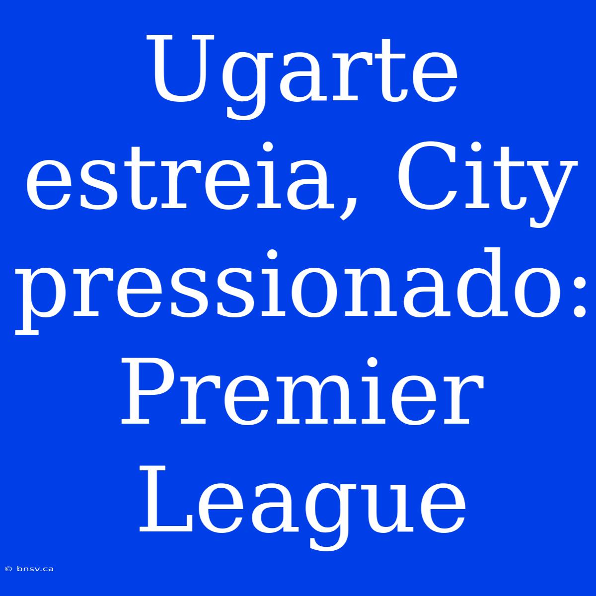 Ugarte Estreia, City Pressionado: Premier League