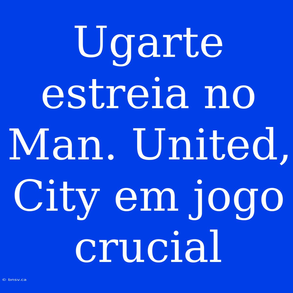 Ugarte Estreia No Man. United, City Em Jogo Crucial