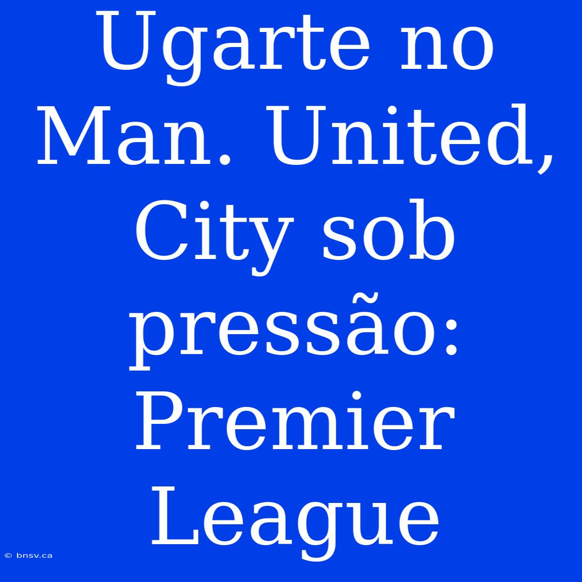 Ugarte No Man. United, City Sob Pressão: Premier League