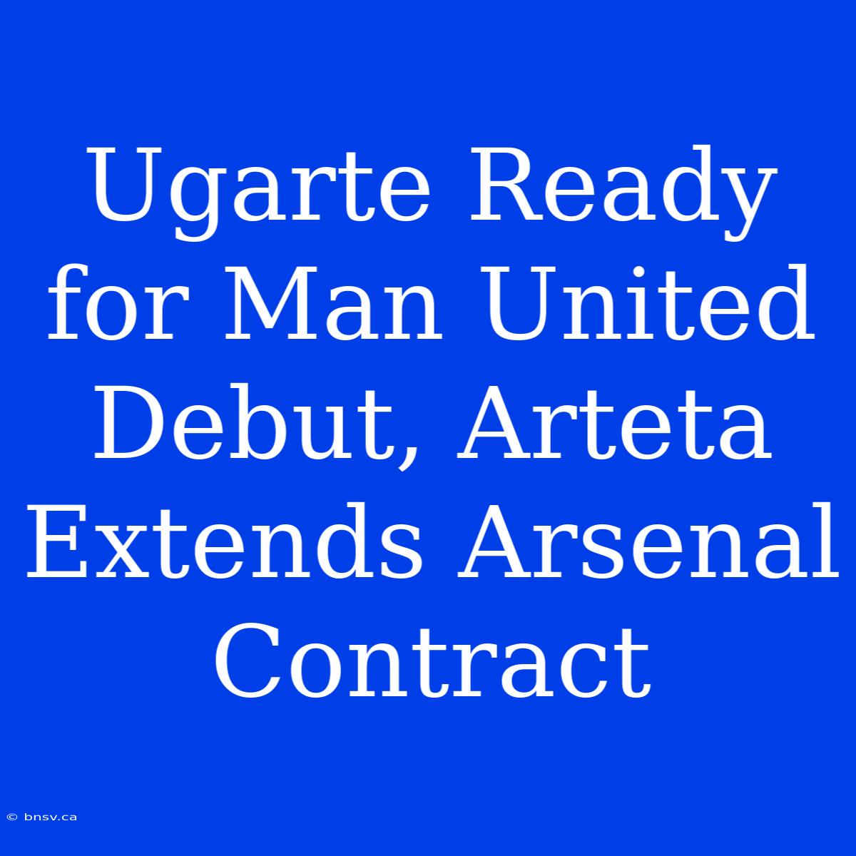 Ugarte Ready For Man United Debut, Arteta Extends Arsenal Contract