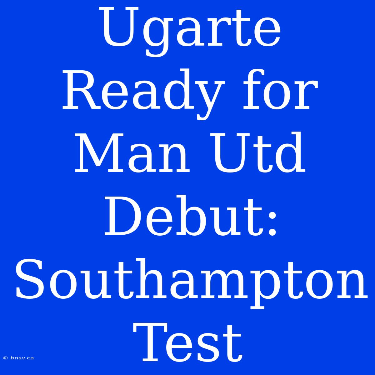 Ugarte Ready For Man Utd Debut: Southampton Test