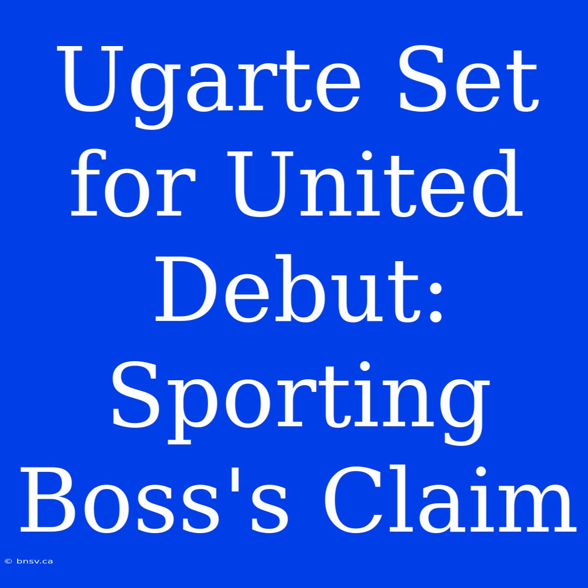 Ugarte Set For United Debut: Sporting Boss's Claim