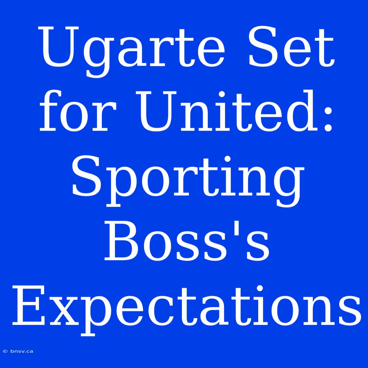 Ugarte Set For United: Sporting Boss's Expectations