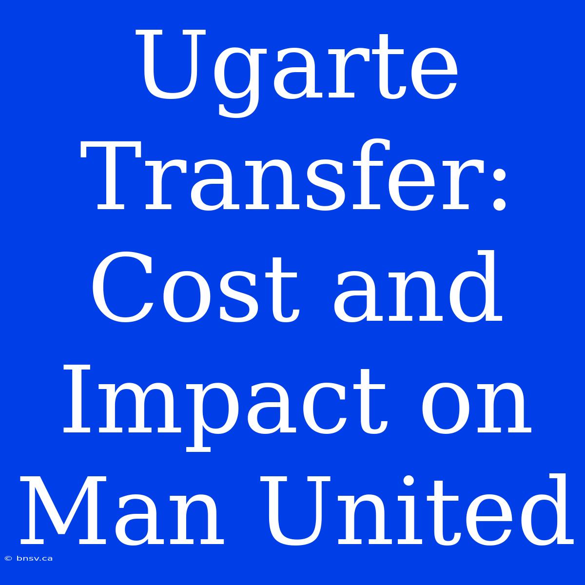 Ugarte Transfer:  Cost And Impact On Man United