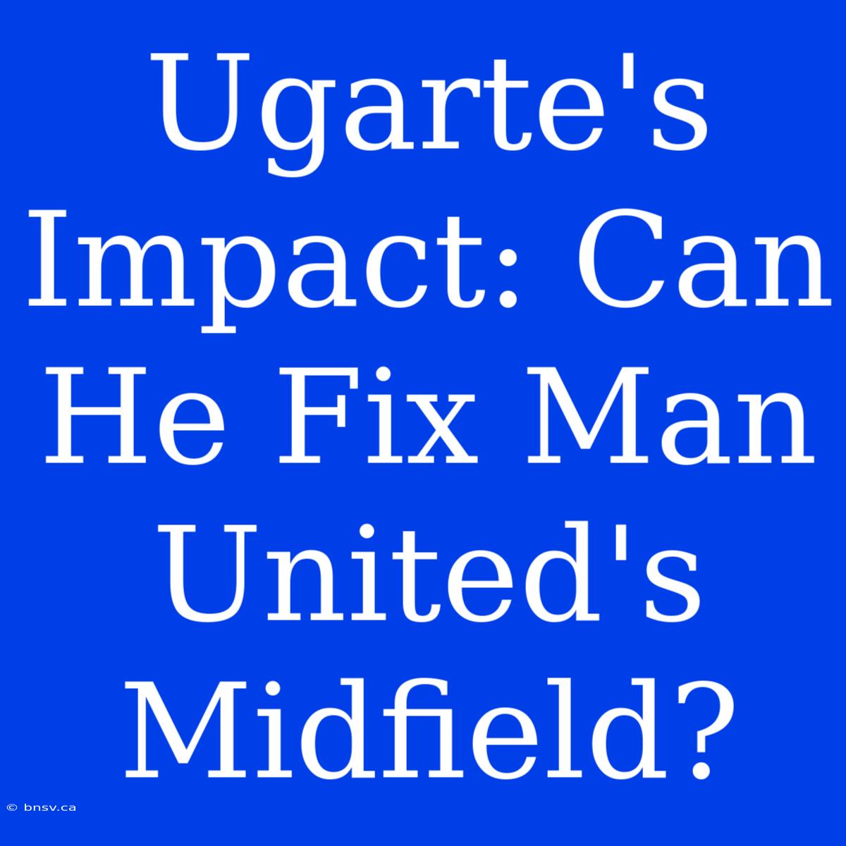 Ugarte's Impact: Can He Fix Man United's Midfield?