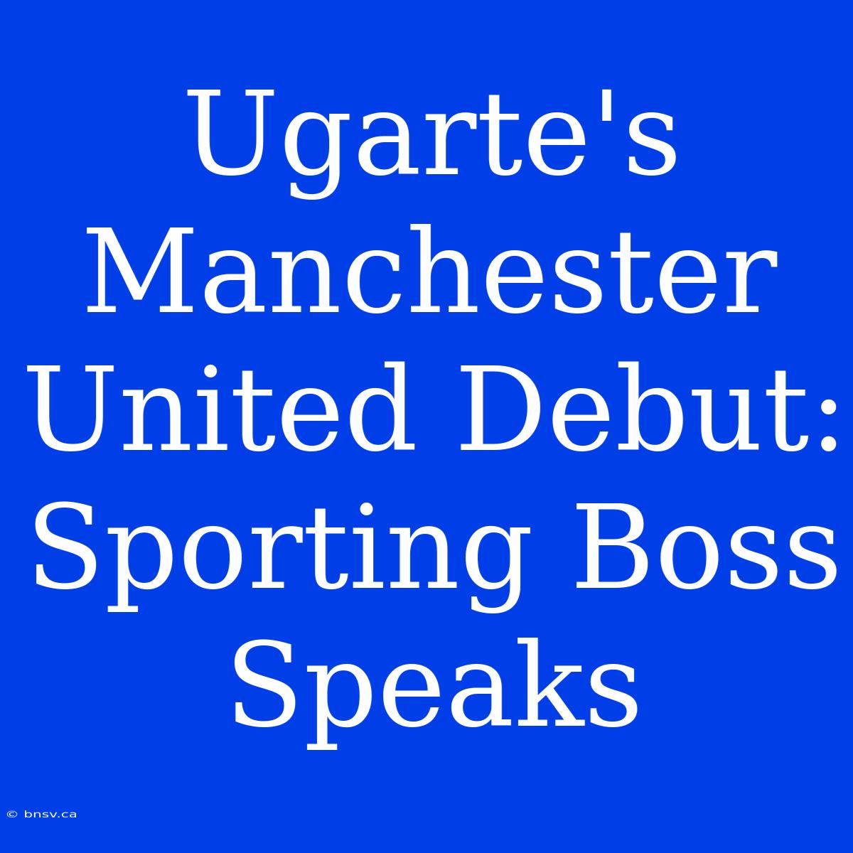 Ugarte's Manchester United Debut: Sporting Boss Speaks