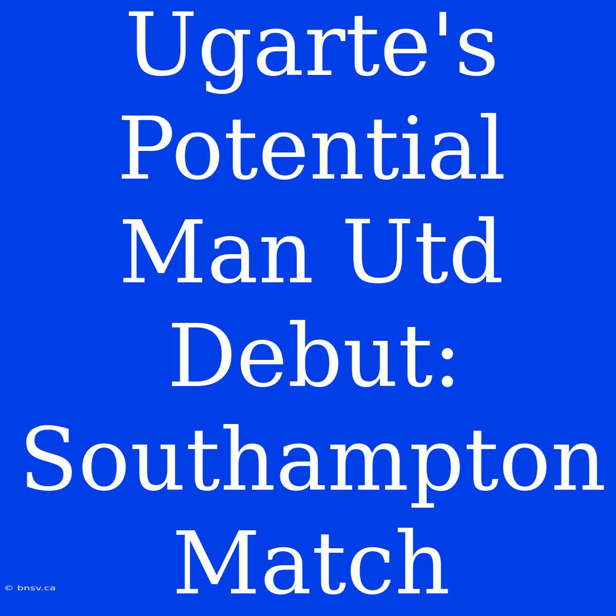 Ugarte's Potential Man Utd Debut: Southampton Match