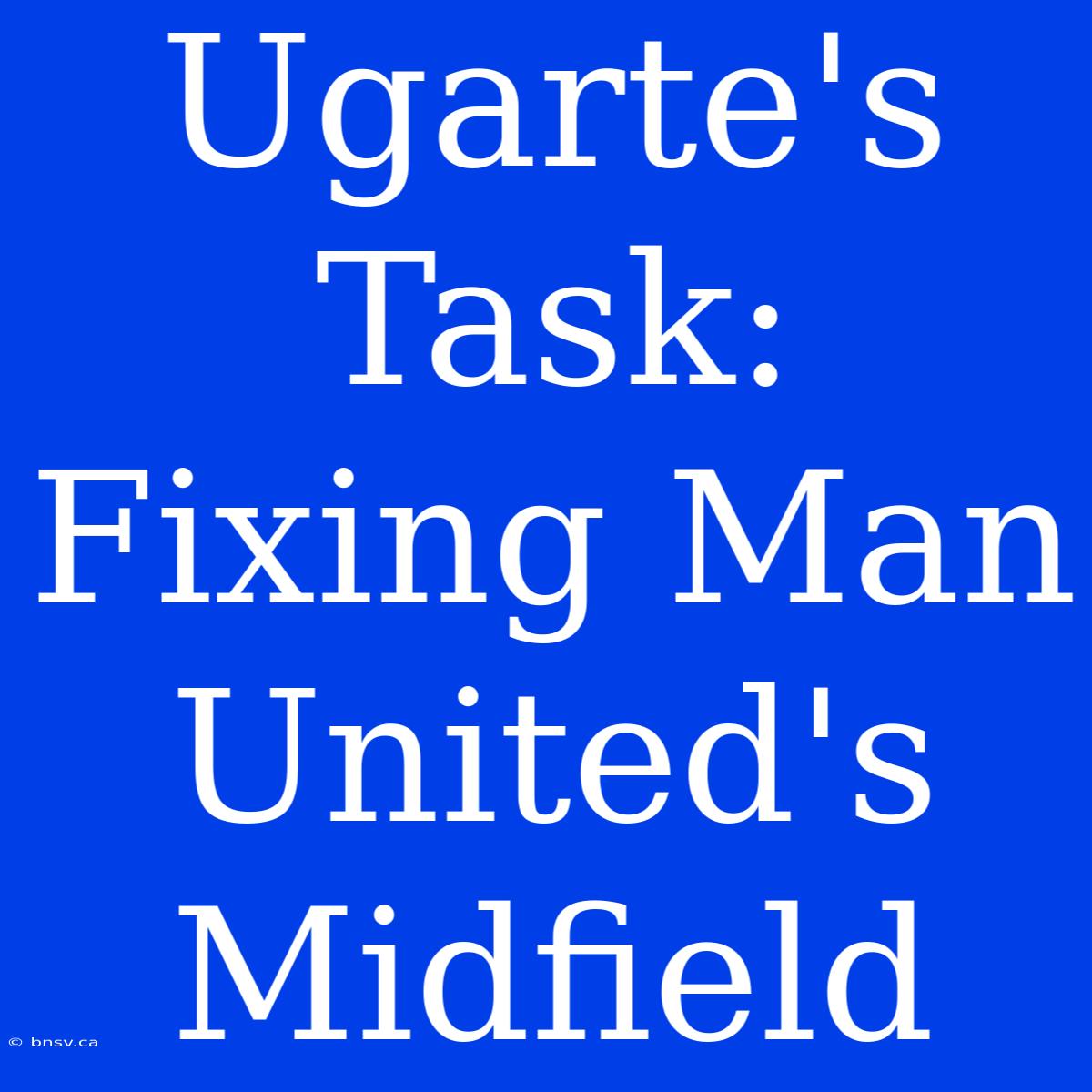 Ugarte's Task: Fixing Man United's Midfield