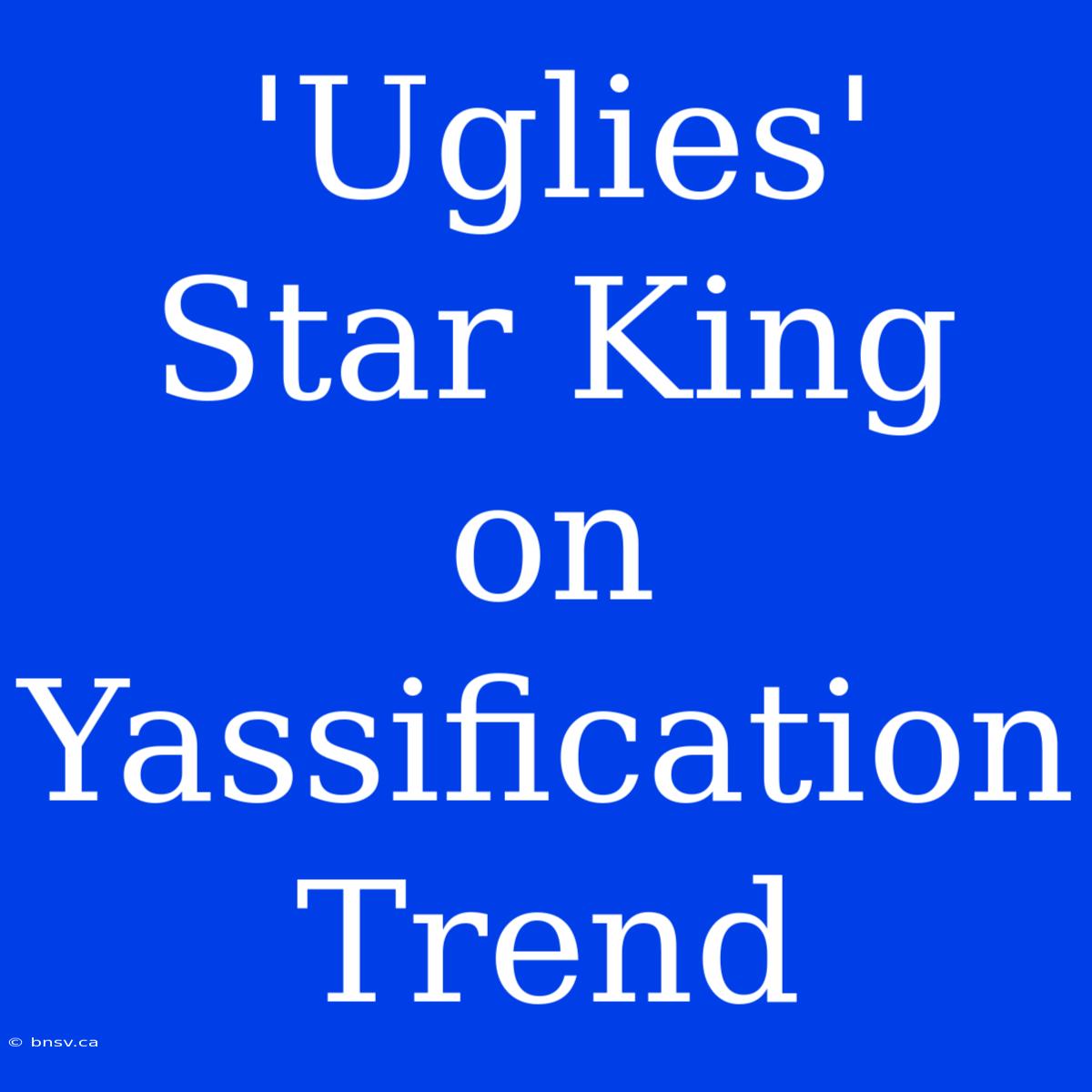 'Uglies' Star King On Yassification Trend