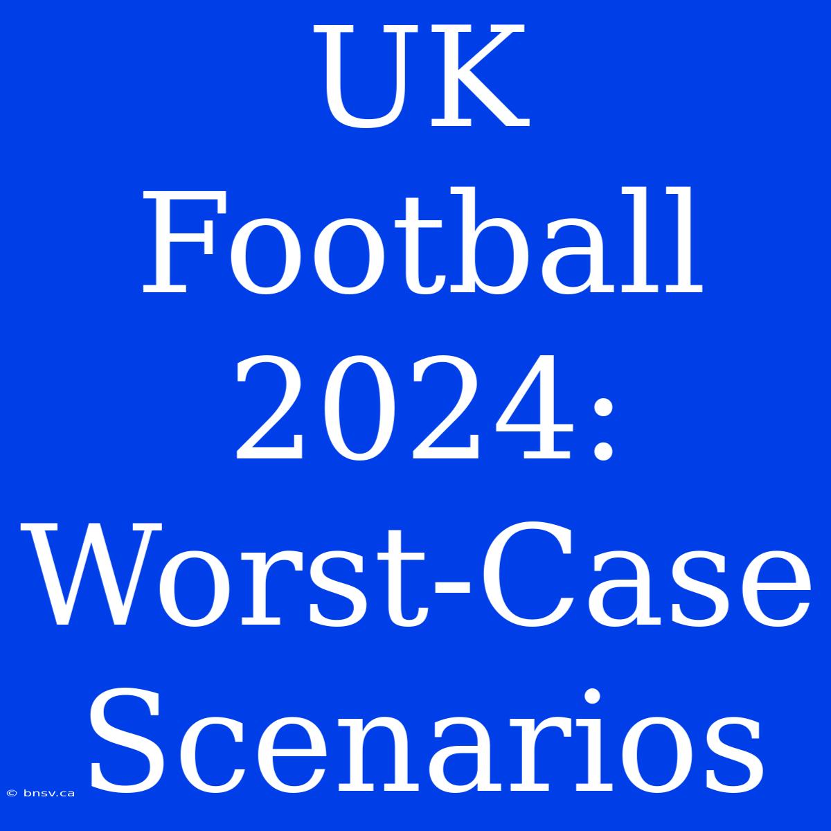 UK Football 2024: Worst-Case Scenarios