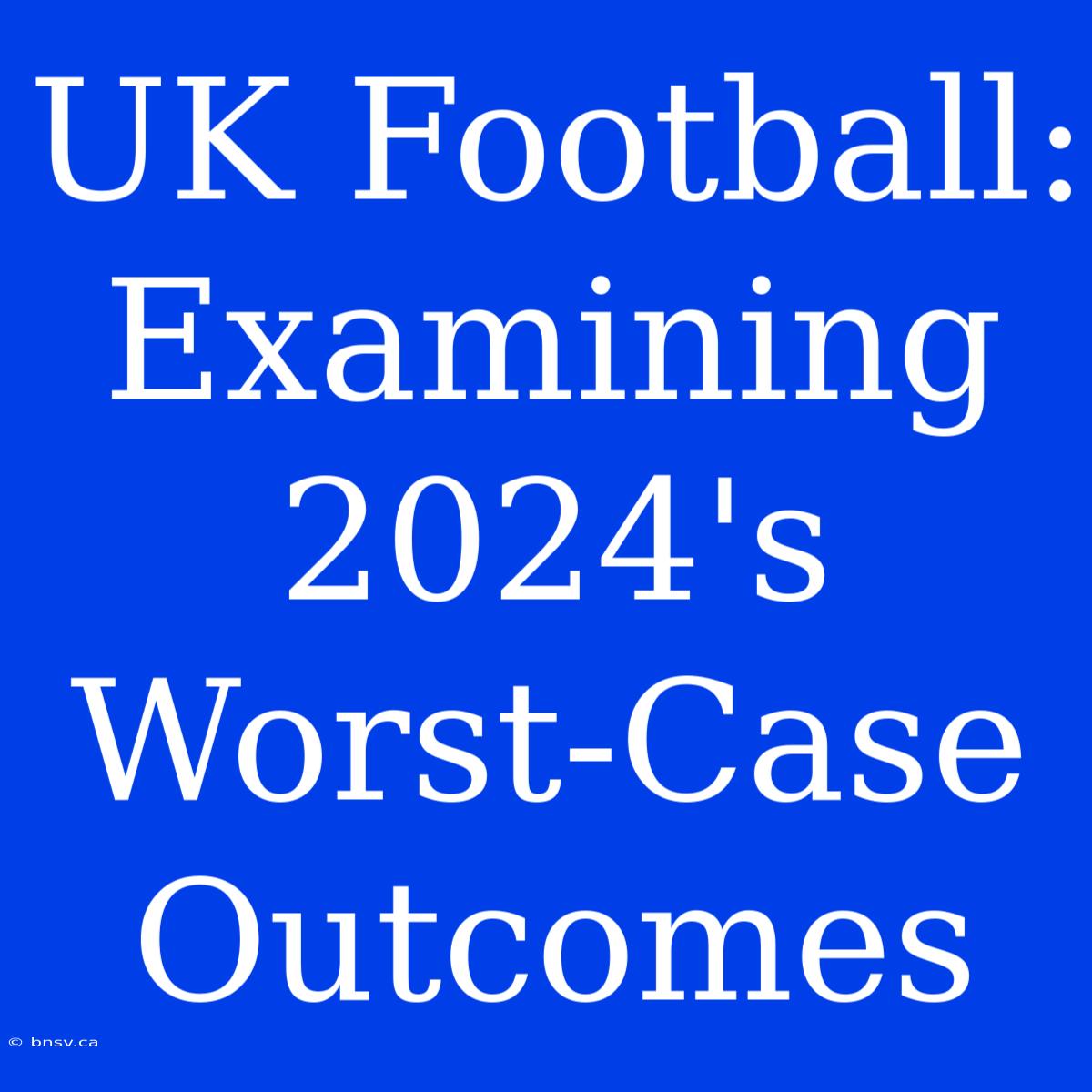 UK Football: Examining 2024's Worst-Case Outcomes