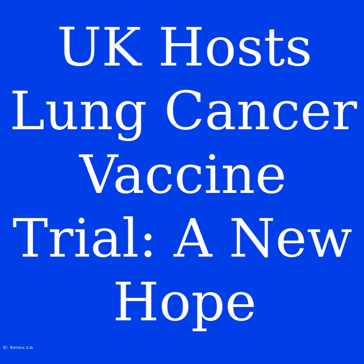 UK Hosts Lung Cancer Vaccine Trial: A New Hope