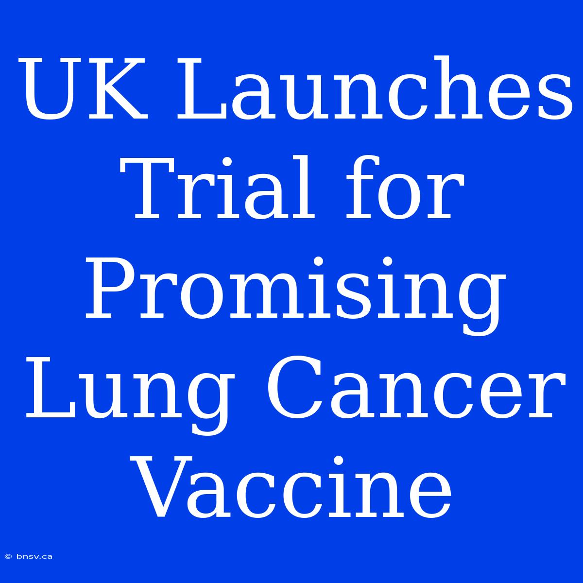 UK Launches Trial For Promising Lung Cancer Vaccine