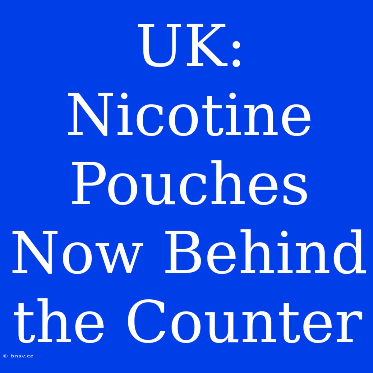 UK: Nicotine Pouches Now Behind The Counter