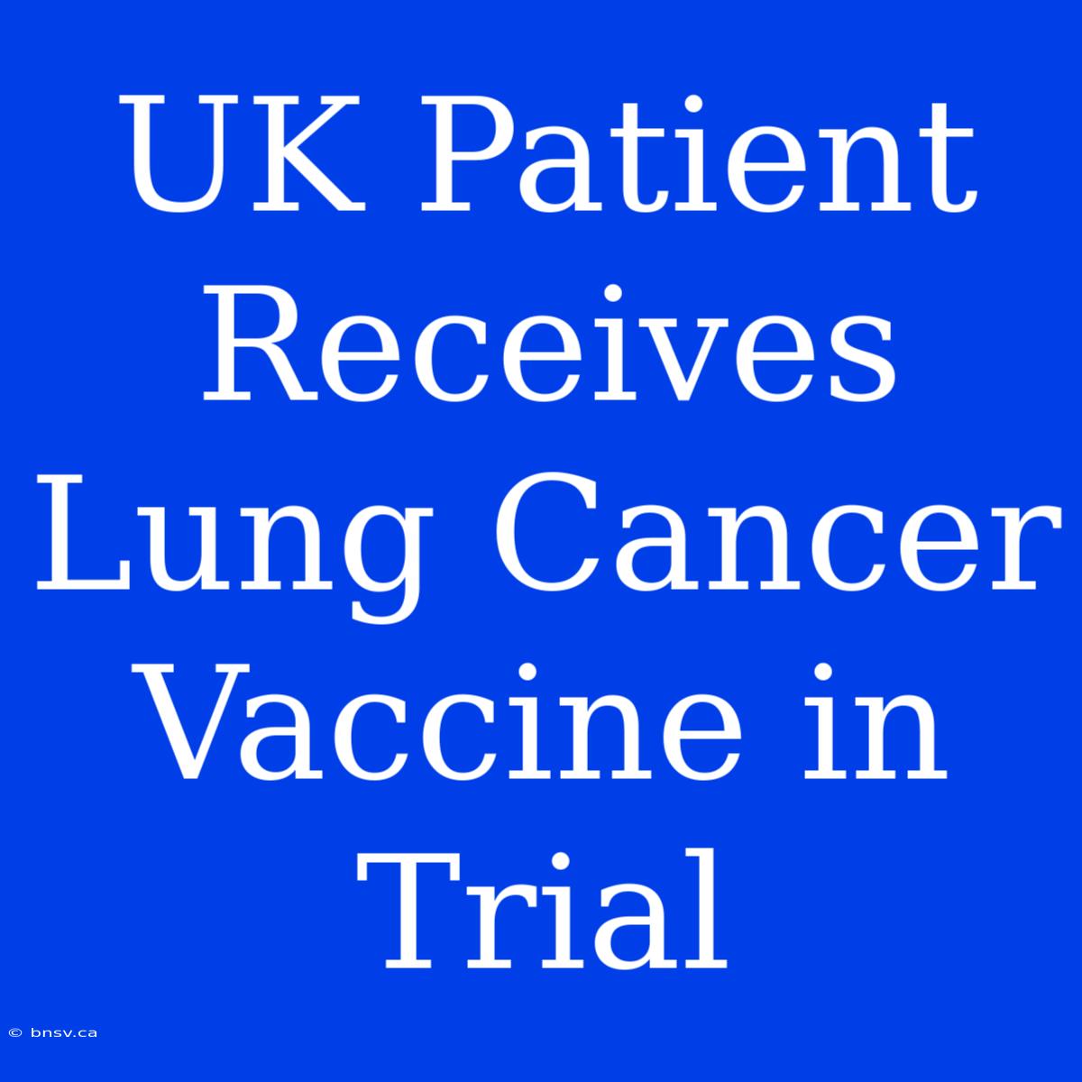 UK Patient Receives Lung Cancer Vaccine In Trial