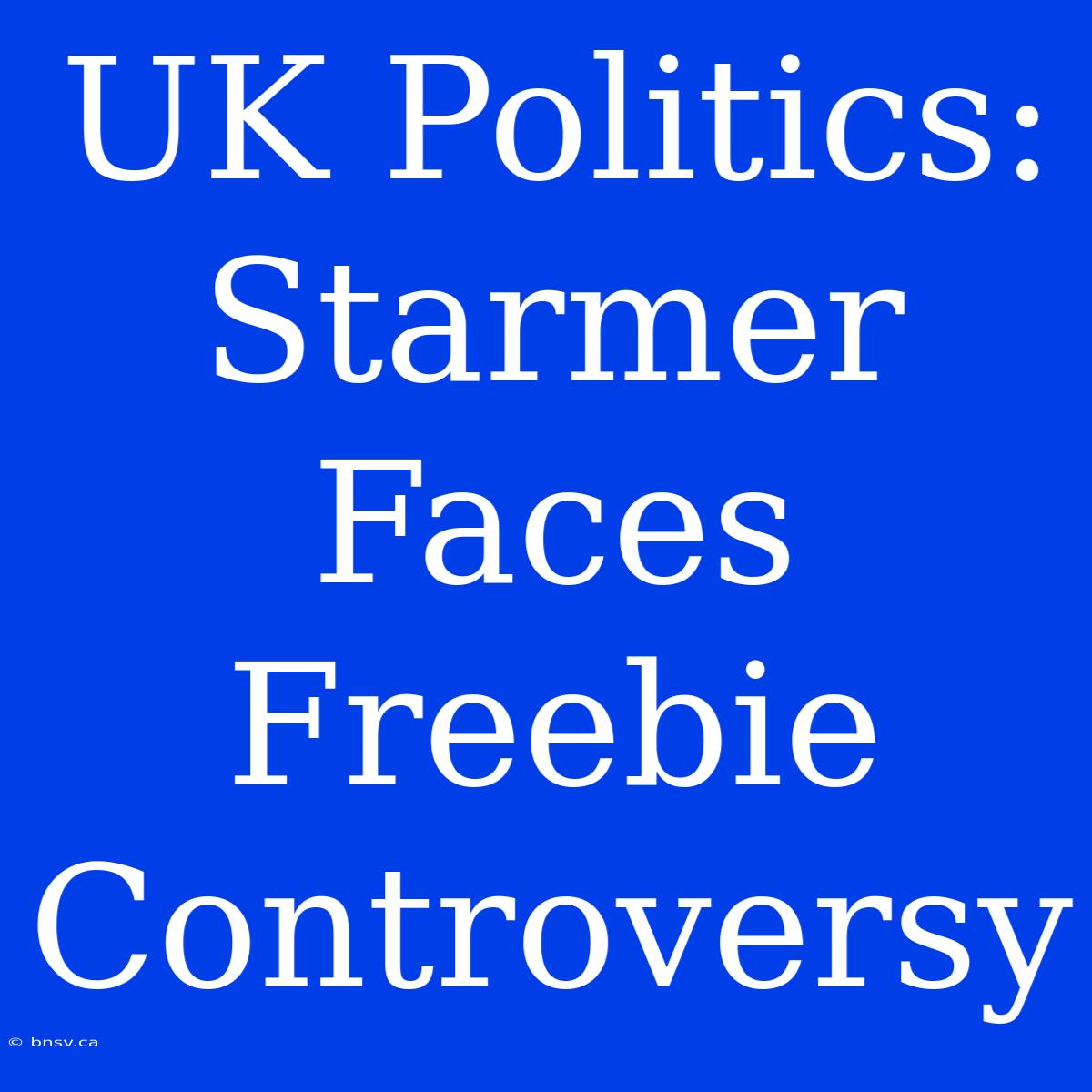 UK Politics: Starmer Faces Freebie Controversy