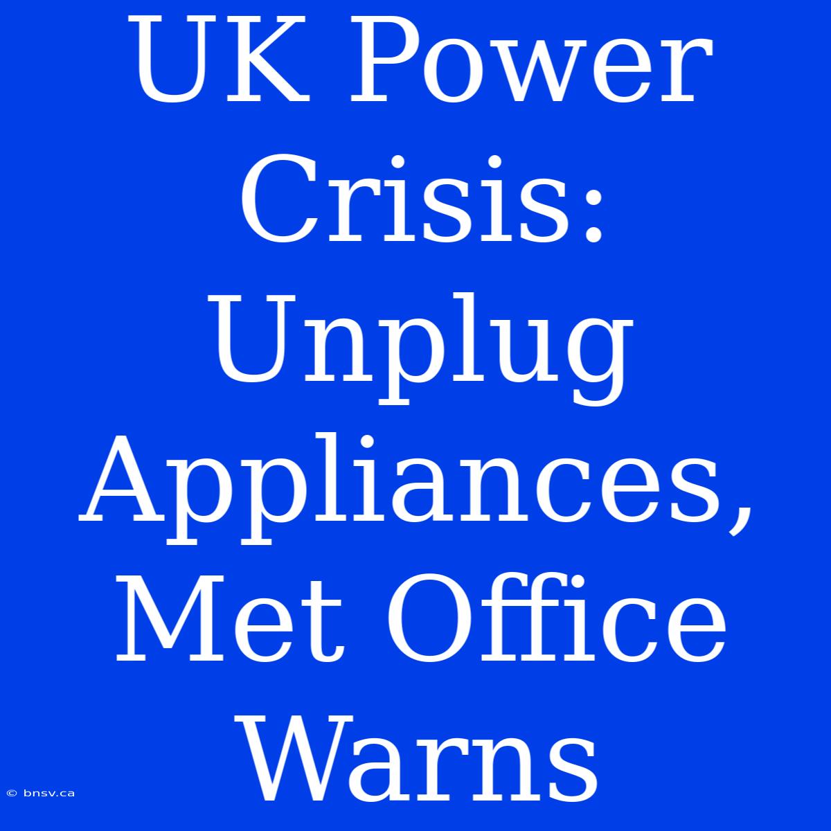 UK Power Crisis: Unplug Appliances, Met Office Warns