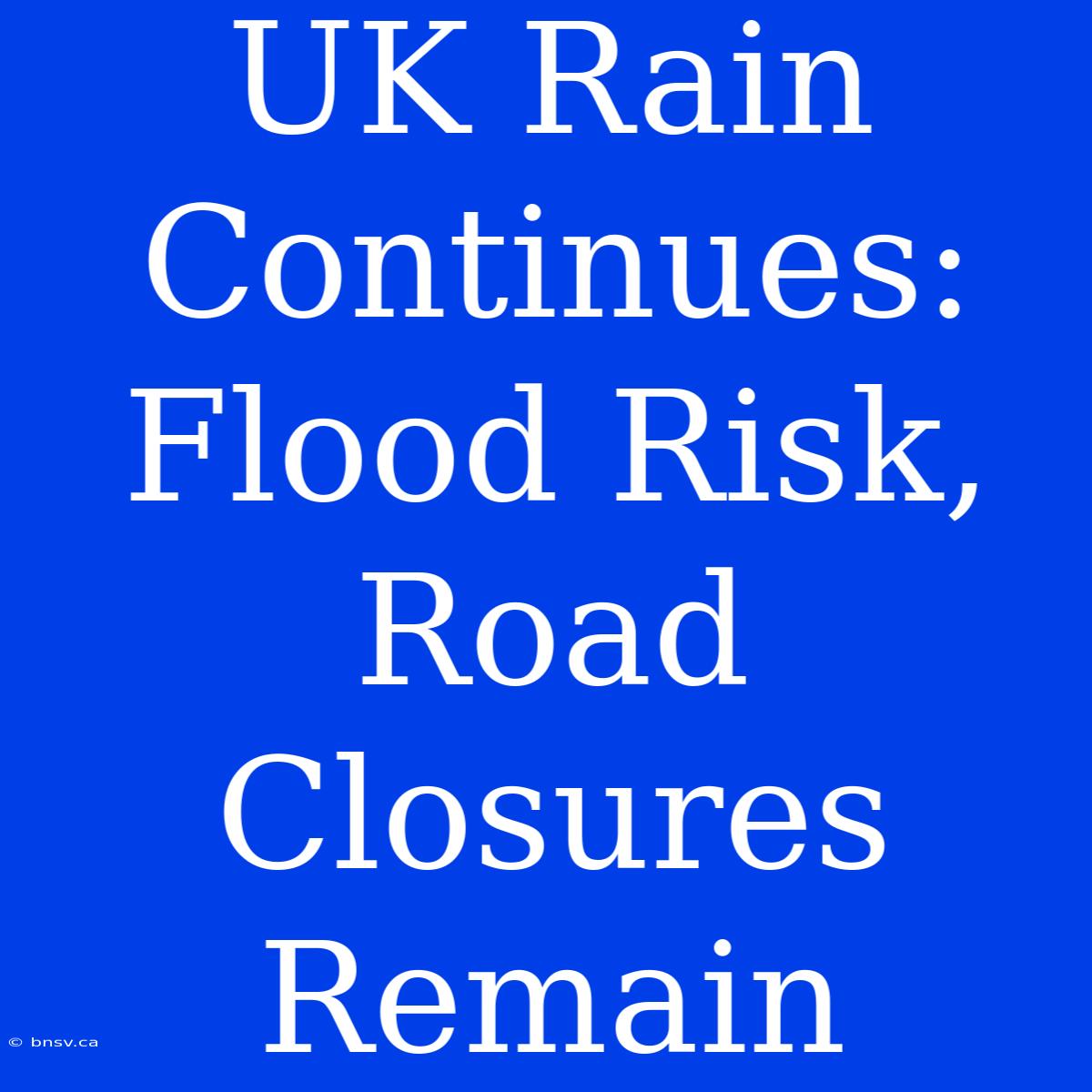 UK Rain Continues: Flood Risk, Road Closures Remain