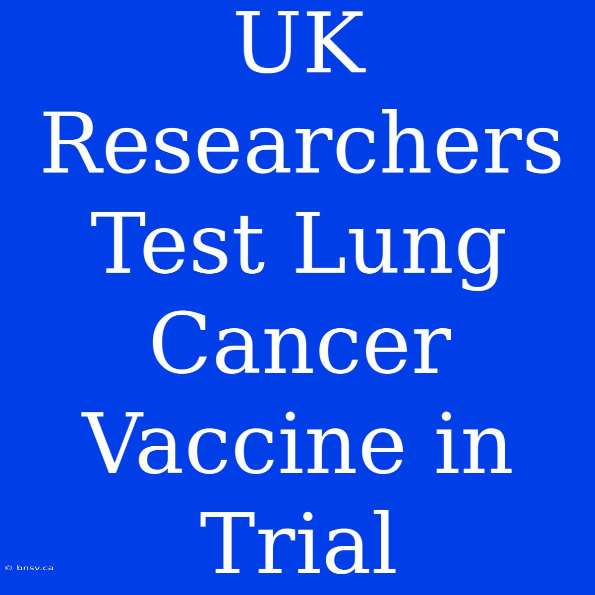 UK Researchers Test Lung Cancer Vaccine In Trial